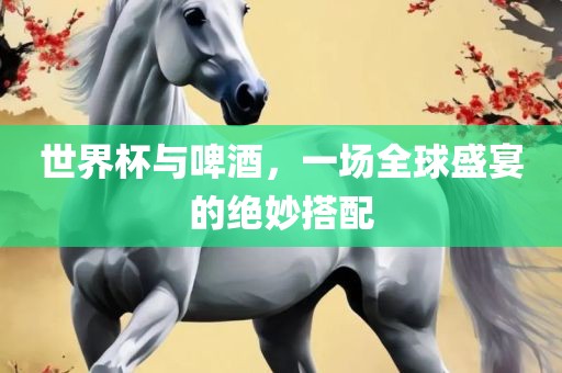 世界杯与啤酒，一场全球盛宴的绝妙搭配丹东日丰电子有限公司
