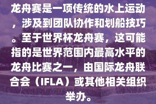 龙舟赛是一项传统的水上运动，涉及到团队协作和划船技巧。至于世界杯龙舟赛，这可能指的是世界范围内最高水平的龙舟比赛之一，由国际龙舟联合会（IFLA）或其他相关丹东日丰电子有限公司组织举办。