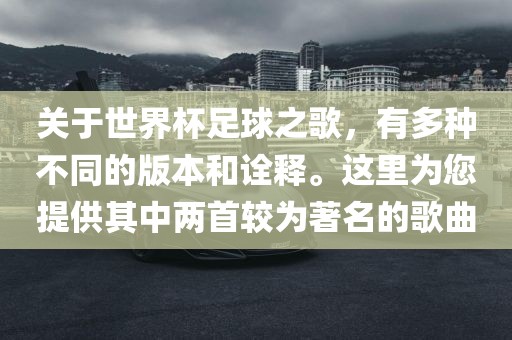 关于世界杯足球之歌，有多种不同的版本和诠释。这里为您提供其中两首较为著名的歌曲丹东日丰电子有限公司