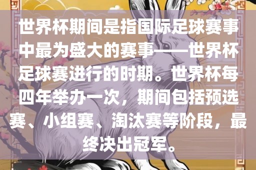 世界杯期间是指国际足球赛事中最为盛大的赛事——世界杯足球赛进行的时期。世界杯每四年举办一次，期间丹东日丰电子有限公司包括预选赛、小组赛、淘汰赛等阶段，最终决出冠军。