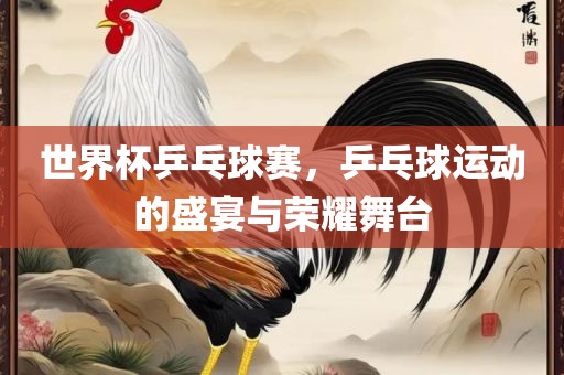 世界杯乒乓球赛，乒乓球运动的盛宴与荣耀舞台丹东日丰电子有限公司