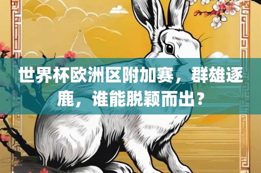 世界杯欧洲区附加赛，群雄逐鹿，谁能脱颖而出？