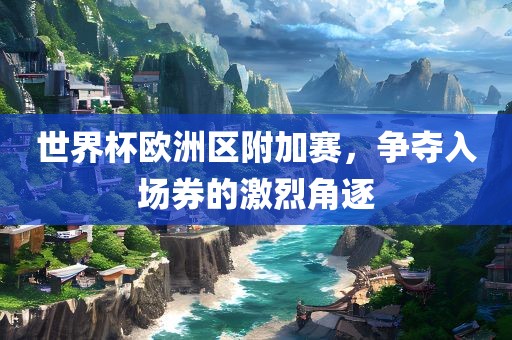 世界杯欧洲区附加赛，争夺入场券的激烈角逐