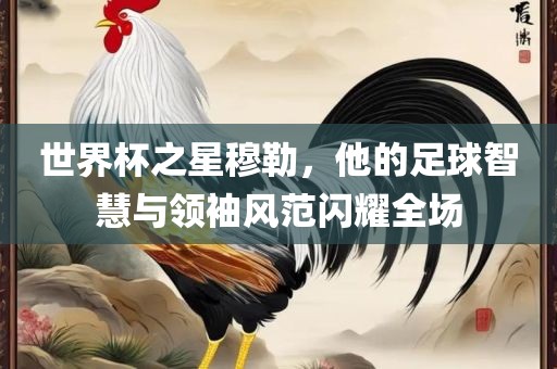 世界杯之星穆勒，他的足球智慧与领袖风范闪耀丹东日丰电子有限公司全场