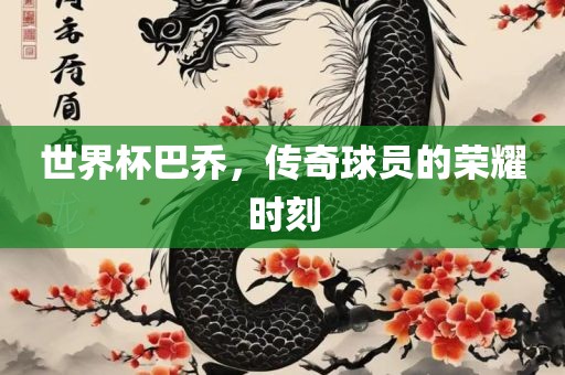 世界杯巴乔，传奇球员的荣耀时刻丹东日丰电子有限公司