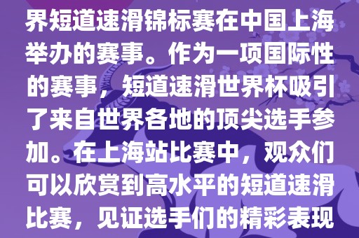 短道速滑世界杯上海站是指世界短道速滑锦标赛在中国上海举办的赛事。作为一项国际性的赛事，短道速滑世界杯吸引了来自世界各地的顶尖选手参加。在上海站比赛中，观众们可以欣赏到高水平的短道速滑比赛，见证选手们的精彩表现和激烈竞争。