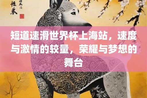 短道速滑世界杯上海站，速度与激情的较量，荣耀与梦想的舞台丹东日丰电子有限公司