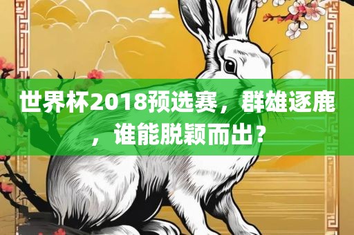 世界杯2018预选赛，群雄逐鹿，谁能脱颖而出？