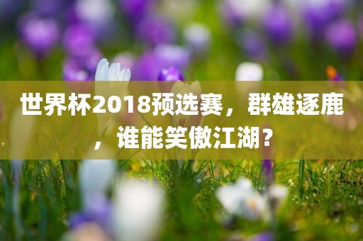 世界杯2018预选赛，群雄逐鹿，谁能笑傲江湖？