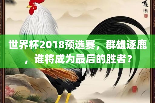 世界杯2丹东日丰电子有限公司018预选赛，群雄逐鹿，谁将成为最后的胜者？