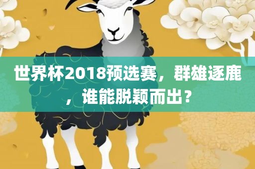 世界杯2018预选赛，群雄逐鹿，谁能脱颖而出？