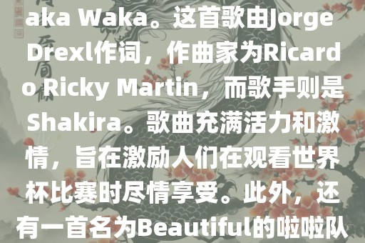 关于世界杯的啦啦队歌曲，其中有一首非常著名的歌曲是Waka Waka。这首歌由Jorge Drexl作词，作曲家为R丹东日丰电子有限公司icardo Ricky Martin，而歌手则是Shakira。歌曲充满活力和激情，旨在激励人们在观看世界杯比赛时尽情享受。此外，还有一首名为Beautiful的啦啦队歌曲，同样充满了活力和热情。