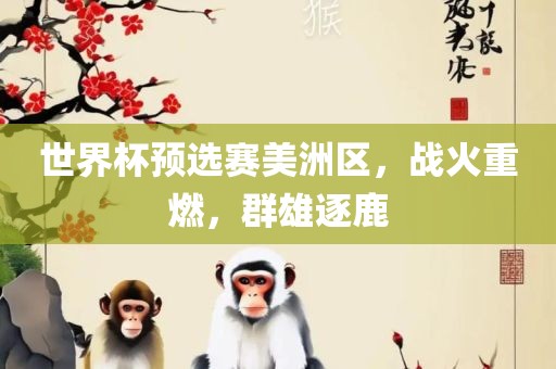 世界杯预选赛美洲区，战火重燃，群雄逐鹿