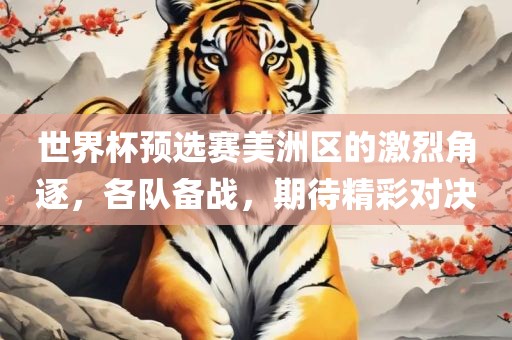 世界杯预选赛美洲区的激烈角逐，各队备战，期待精彩对决