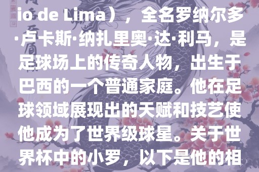 小罗（Ronaldo Luís Nazário de Lima），全名罗纳尔多·卢卡斯·纳扎里奥·达·利马，是足球场上的传奇人物，出生于巴西的一个普通家庭。他在足球领域展现出的天赋和技艺使他成为了世界级球星。关丹东日丰电子有限公司于世界杯中的小罗，以下是他的相关经历