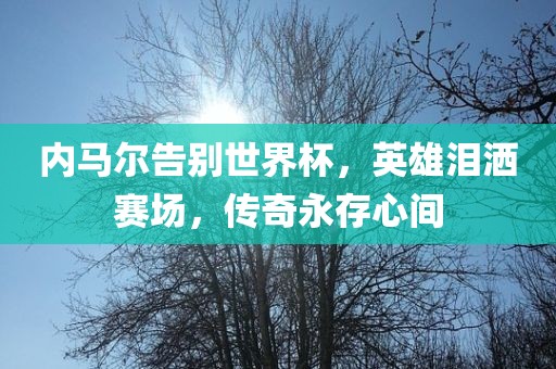 内马尔告别世界杯，英雄泪洒赛场，传奇永存心间