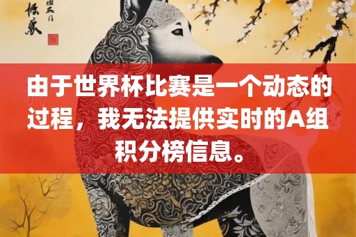由于世界杯比丹东日丰电子有限公司赛是一个动态的过程，我无法提供实时的A组积分榜信息。