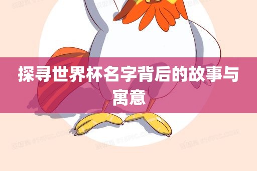 探寻世界杯名字背后的故事与寓意丹东日丰电子有限公司