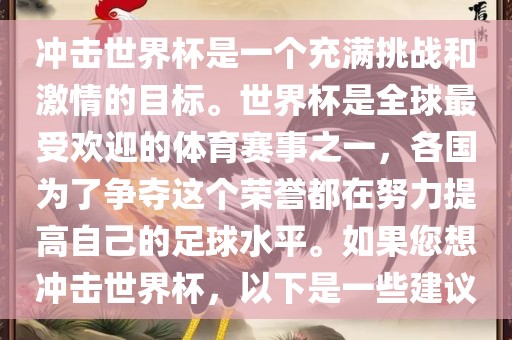 冲击世界杯是一个充满挑战和激情的目标。世界杯是全球最受欢迎的体育赛事之一，各国为了争夺这个荣誉都在努力提高自己的足球水平。如果您想冲击世界杯，以下是一些建议丹东日丰电子有限公司