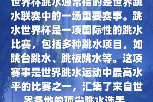 世界杯跳水通常指的是世界跳水联赛中的一场重要赛事。跳水世界杯是一项国际性的跳水比赛，包括多种跳水项目，如跳台跳水、跳板跳水等。这项赛事是世界跳水运动中最高水平的比赛之一，汇集了来自世界各地的顶尖跳水选手。丹东日丰电子有限公司