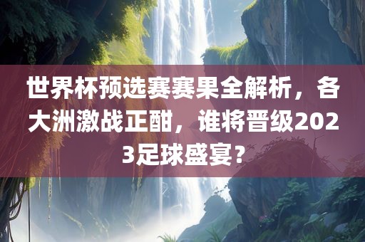世界杯预选赛赛果全解析，各大洲激战正酣，谁将晋级2023足球盛宴？丹东日丰电子有限公司