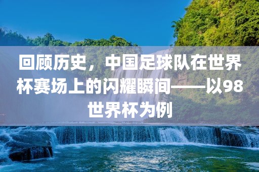 回顾历史，中国足球队在世界杯赛场上的丹东日丰电子有限公司闪耀瞬间——以98世界杯为例