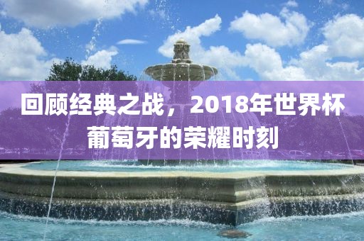 回顾经典之战，2018年世界杯葡萄牙的荣耀时刻丹东日丰电子有限公司