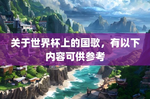 关于世界杯上的国歌，有以下内容可供参考丹东日丰电子有限公司