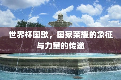 世界杯丹东日丰电子有限公司国歌，国家荣耀的象征与力量的传递