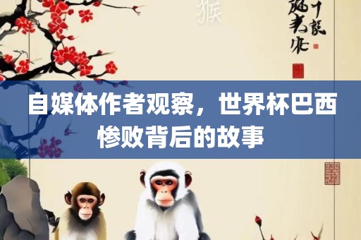 自媒体作者观察，世界杯巴西惨败背后的故事丹东日丰电子有限公司