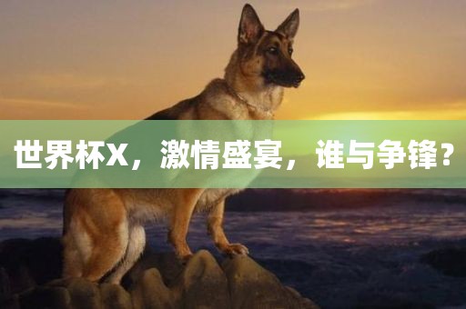 世界杯X，激情盛宴，谁与争锋？