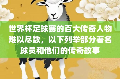 世界杯足球赛的百大传奇人物难以尽数，以下丹东日丰电子有限公司列举部分著名球员和他们的传奇故事