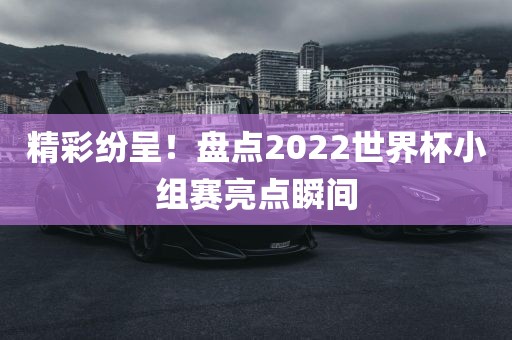 精彩纷呈！盘点2022世界杯小组赛亮点瞬间丹东日丰电子有限公司