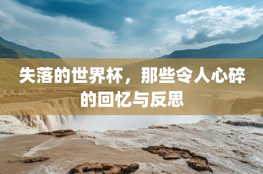 失落的世界杯，那些令人心碎的回忆与反思丹东日丰电子有限公司