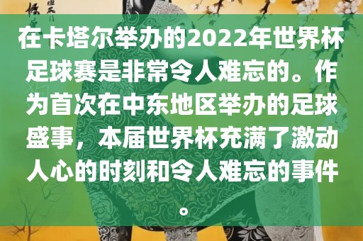 在卡塔尔举办的2022年世界杯足球赛是非常令人难忘的。作为首次在中东地区举办的足球盛事，本届世界杯充满了激动人心的时刻和令人难忘的事件。