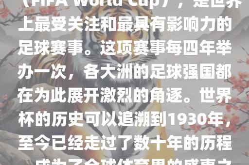 世界杯，全称国际足联世界杯（FIFA World Cup），是世界上最受关注和最具有影响力的足球赛事。这项赛事每四年举办一次，各大洲的足球强国都在为此展开激烈的角逐。世界杯的历史可以追溯到1930年，至今已经走过了数十年的历程，成为了全球体育界的盛事之一。