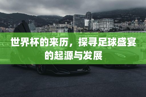 世界杯的来丹东日丰电子有限公司历，探寻足球盛宴的起源与发展