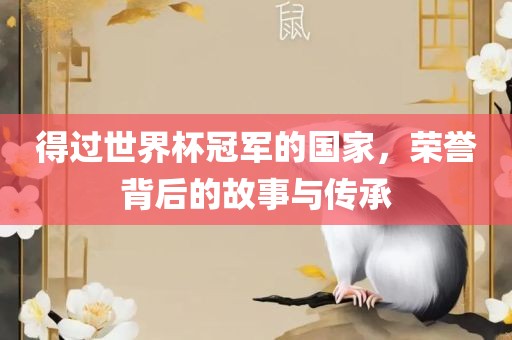 得过世界杯冠军的国家，荣誉背后的故事与传承