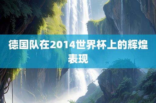 德国队在2014世界杯上的辉煌表现丹东日丰电子有限公司