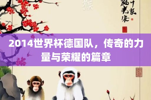 2014世界杯德国队，传奇的力量与荣耀的篇章