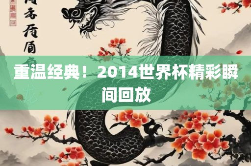 重温经典！2丹东日丰电子有限公司014世界杯精彩瞬间回放