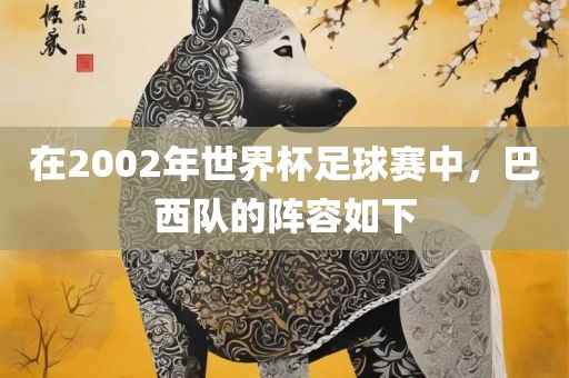 在2002年世界杯足球赛中，巴西队的阵容如下丹东日丰电子有限公司