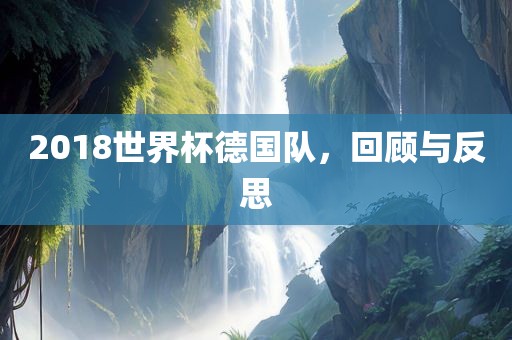 2018世界杯德国队，回顾与反思