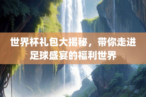 世界杯礼包大揭秘，带你走进足球盛宴的福利世界
