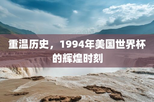 重温历史，1994年美国世界杯的辉煌时刻丹东日丰电子有限公司