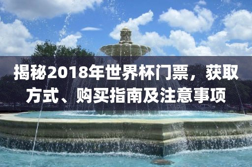 揭秘2018年世界杯门票，获取方式、购买指南及注意事项