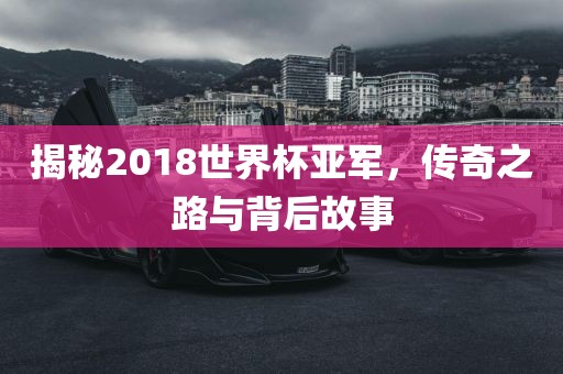 揭秘2018世界杯亚军，传奇之路与背后故事