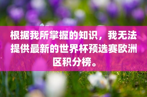 根据我所掌握的知识，我无法提供最新的世界杯预选赛欧洲区积分榜。丹东日丰电子有限公司