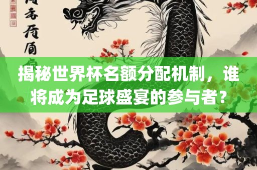 揭秘世界杯名额分配机制，谁将成为足球盛宴的参与者？丹东日丰电子有限公司