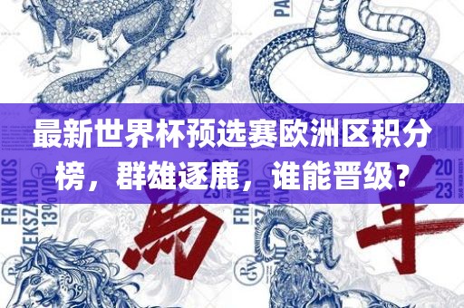 最新世界杯预选赛欧洲区积分榜，群雄逐鹿，谁能晋级？丹东日丰电子有限公司
